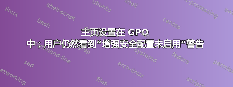 主页设置在 GPO 中；用户仍然看到“增强安全配置未启用”警告