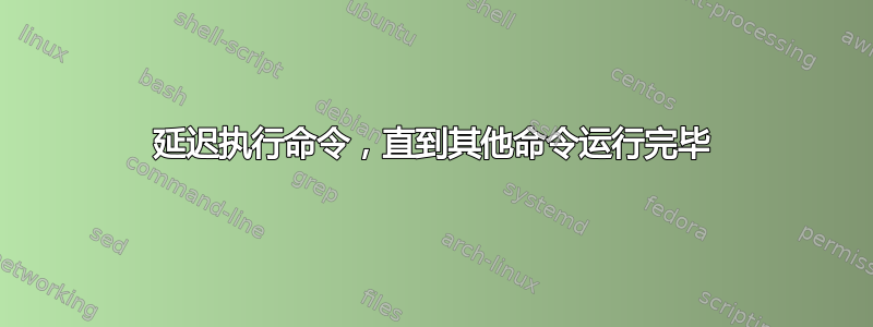 延迟执行命令，直到其他命令运行完毕