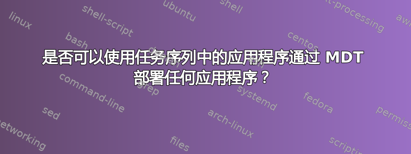 是否可以使用任务序列中的应用程序通过 MDT 部署任何应用程序？