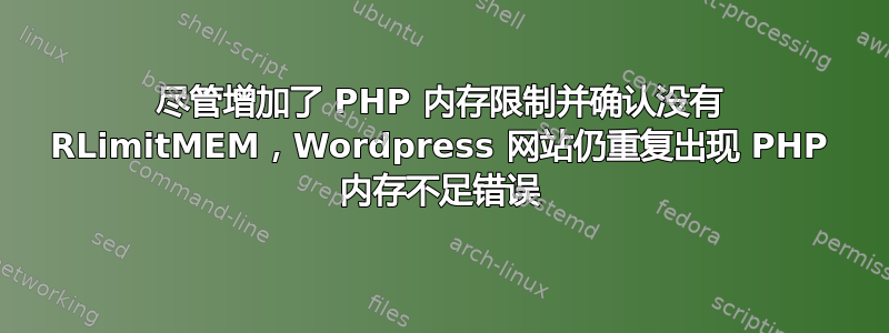 尽管增加了 PHP 内存限制并确认没有 RLimitMEM，Wordpress 网站仍重复出现 PHP 内存不足错误