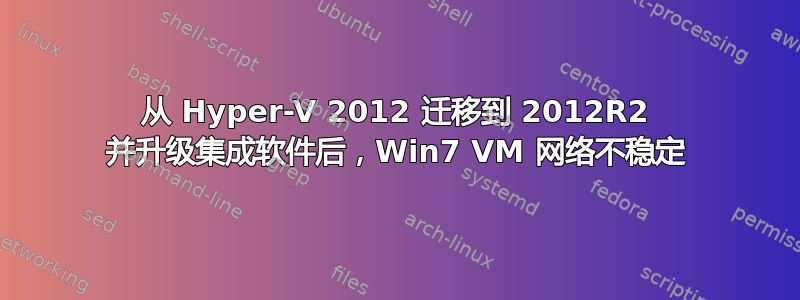 从 Hyper-V 2012 迁移到 2012R2 并升级集成软件后，Win7 VM 网络不稳定