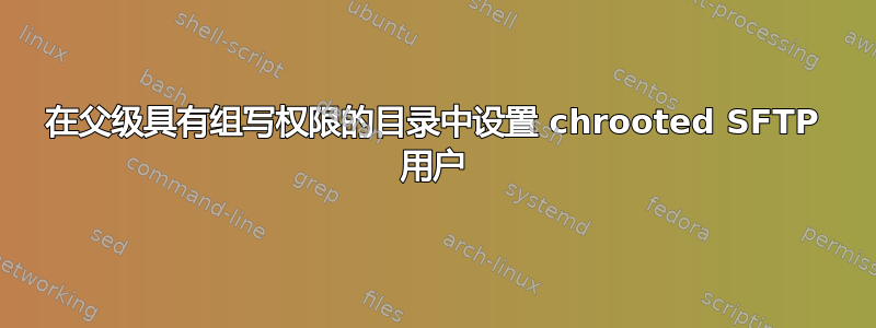 在父级具有组写权限的目录中设置 chrooted SFTP 用户