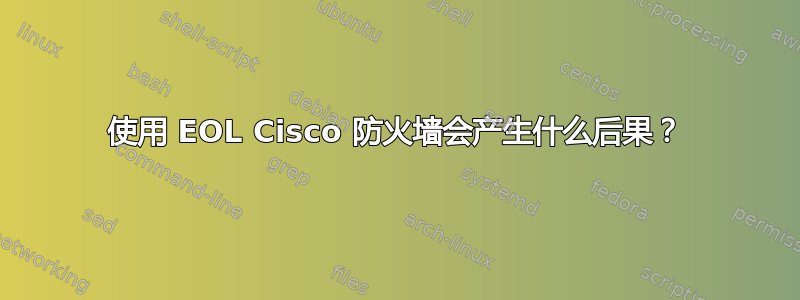 使用 EOL Cisco 防火墙会产生什么后果？