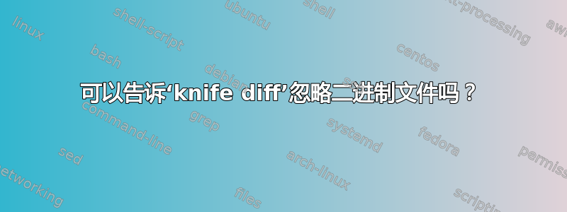 可以告诉‘knife diff’忽略二进制文件吗？