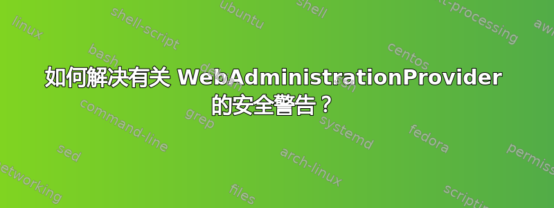 如何解决有关 WebAdministrationProvider 的安全警告？