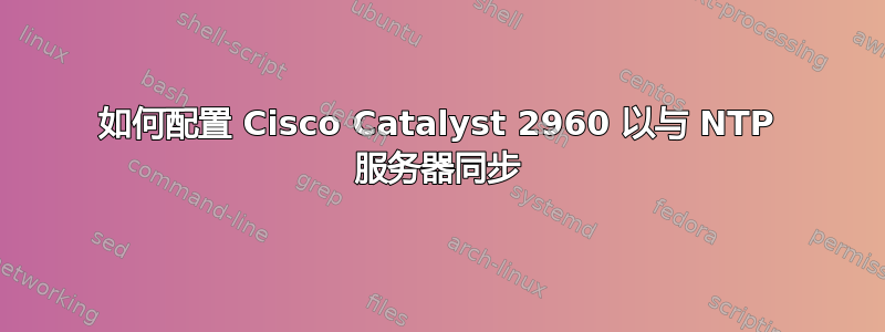 如何配置 Cisco Catalyst 2960 以与 NTP 服务器同步