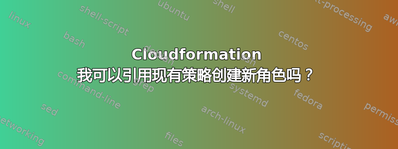 Cloudformation 我可以引用现有策略创建新角色吗？