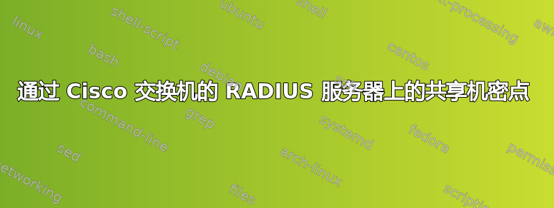 通过 Cisco 交换机的 RADIUS 服务器上的共享机密点