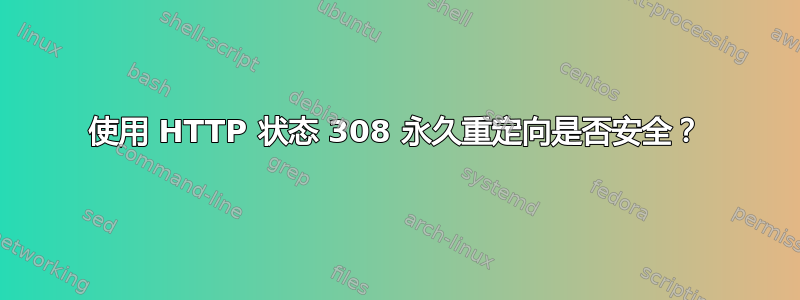 使用 HTTP 状态 308 永久重定向是否安全？