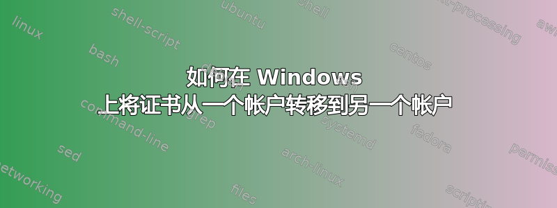 如何在 Windows 上将证书从一个帐户转移到另一个帐户