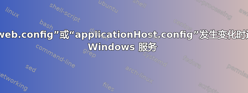 当“web.config”或“applicationHost.config”发生变化时通知 Windows 服务