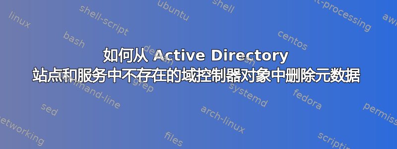 如何从 Active Directory 站点和服务中不存在的域控制器对象中删除元数据