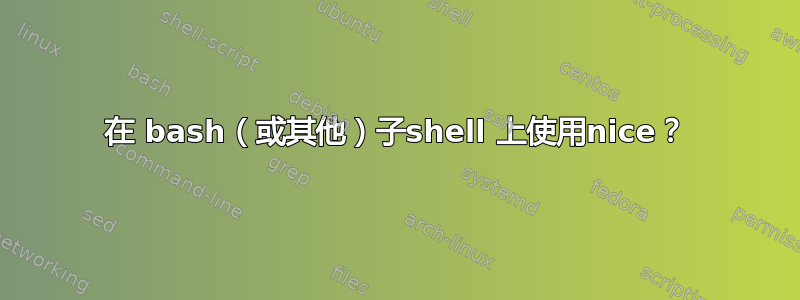 在 bash（或其他）子shell 上使用nice？