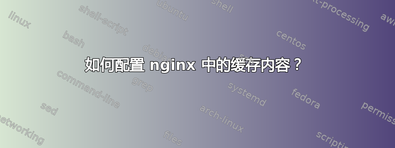 如何配置 nginx 中的缓存内容？