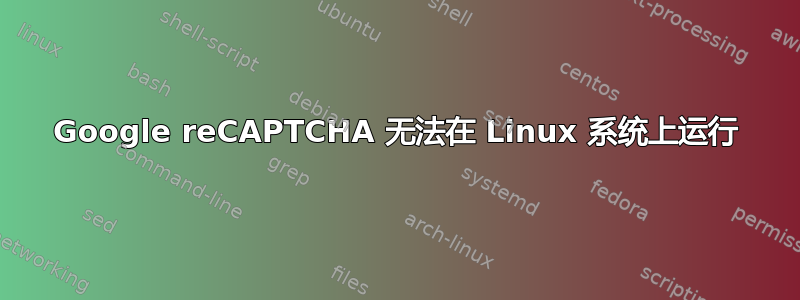 Google reCAPTCHA 无法在 Linux 系统上运行