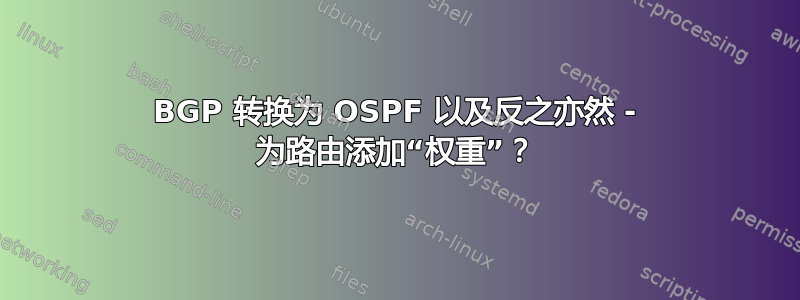 BGP 转换为 OSPF 以及反之亦然 - 为路由添加“权重”？