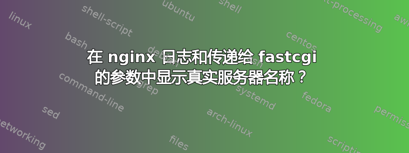 在 nginx 日志和传递给 fastcgi 的参数中显示真实服务器名称？