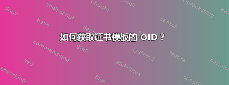 如何获取证书模板的 OID？