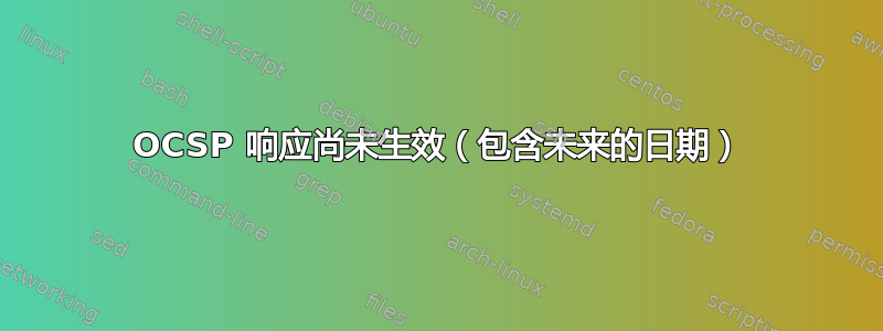 OCSP 响应尚未生效（包含未来的日期）