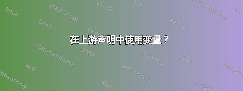 在上游声明中使用变量？