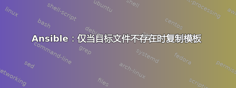 Ansible：仅当目标文件不存在时复制模板