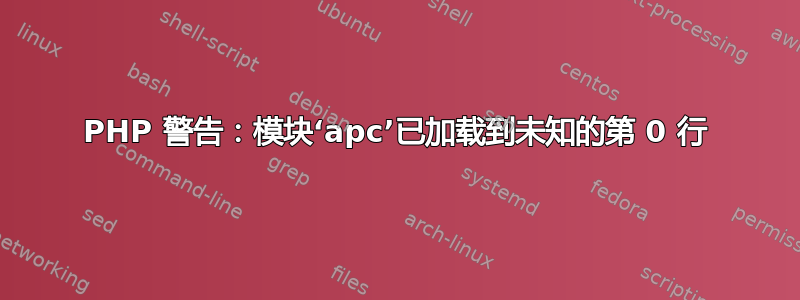 PHP 警告：模块‘apc’已加载到未知的第 0 行