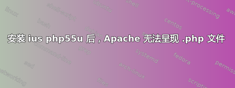 安装 ius php55u 后，Apache 无法呈现 .php 文件