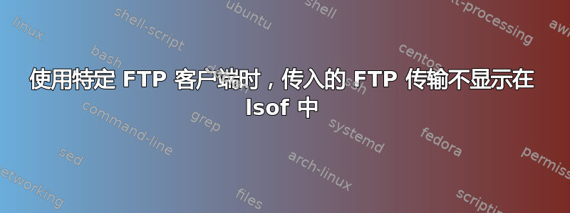 使用特定 FTP 客户端时，传入的 FTP 传输不显示在 lsof 中