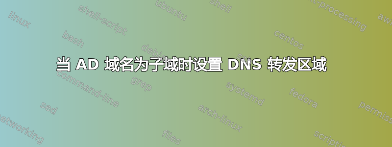 当 AD 域名为子域时设置 DNS 转发区域 