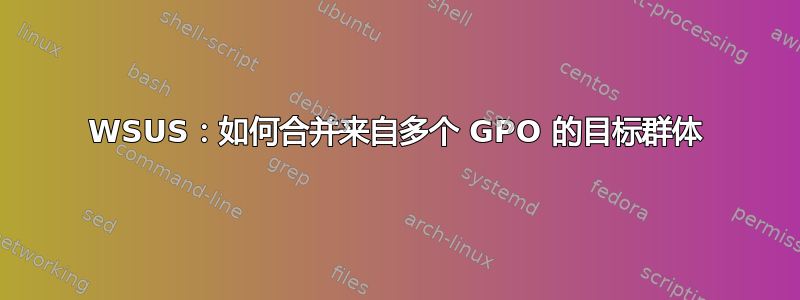 WSUS：如何合并来自多个 GPO 的目标群体