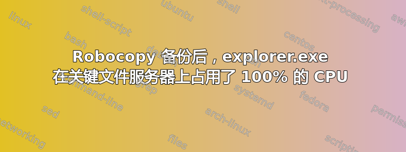 Robocopy 备份后，explorer.exe 在关键文件服务器上占用了 100% 的 CPU