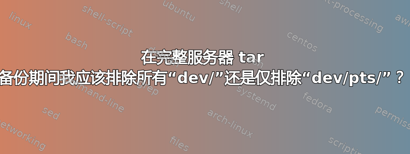 在完整服务器 tar 备份期间我应该排除所有“dev/”还是仅排除“dev/pts/”？