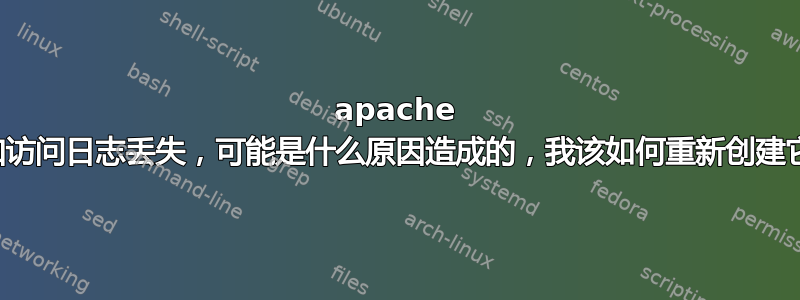 apache 错误和访问日志丢失，可能是什么原因造成的，我该如何重新创建它们？