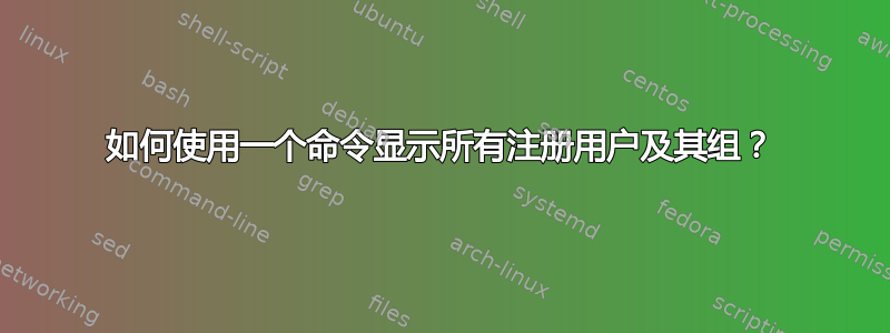 如何使用一个命令显示所有注册用户及其组？