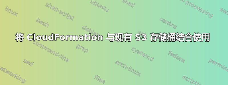 将 CloudFormation 与现有 S3 存储桶结合使用