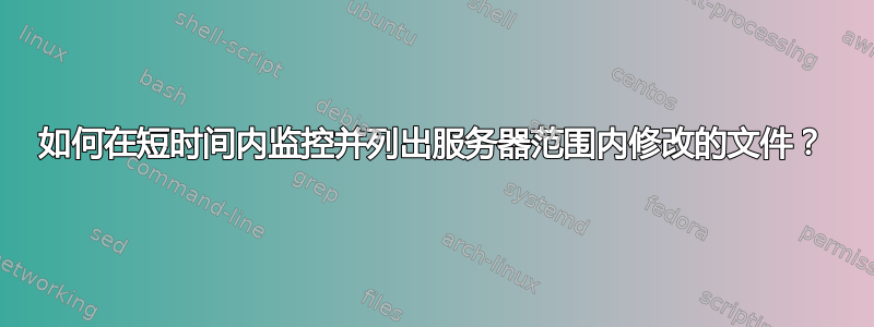 如何在短时间内监控并列出服务器范围内修改的文件？