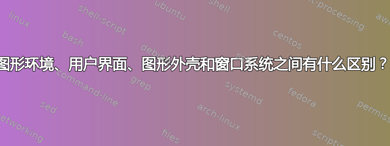 图形环境、用户界面、图形外壳和窗口系统之间有什么区别？