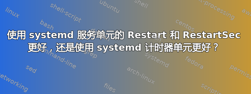 使用 systemd 服务单元的 Restart 和 RestartSec 更好，还是使用 systemd 计时器单元更好？