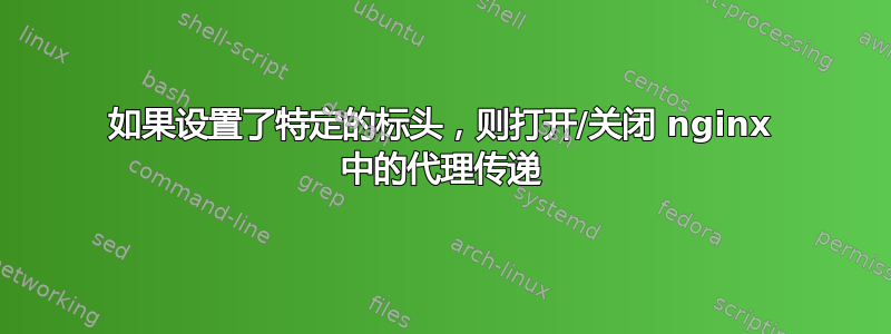 如果设置了特定的标头，则打开/关闭 nginx 中的代理传递