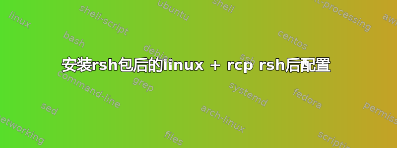 安装rsh包后的linux + rcp rsh后配置