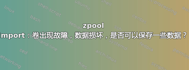 zpool import：卷出现故障，数据损坏，是否可以保存一些数据？