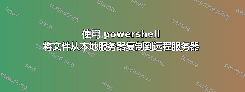 使用 powershell 将文件从本地服务器复制到远程服务器