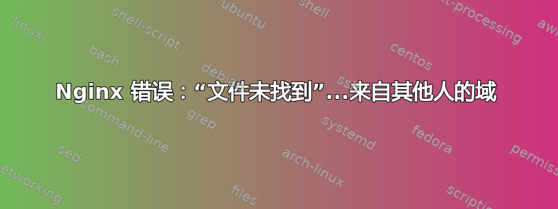 Nginx 错误：“文件未找到”...来自其他人的域