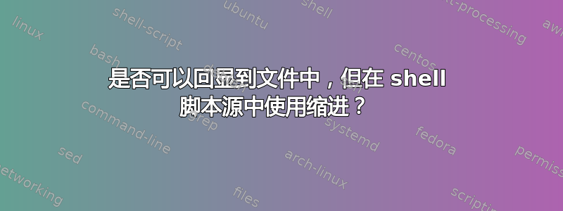 是否可以回显到文件中，但在 shell 脚本源中使用缩进？ 