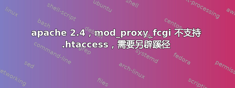 apache 2.4，mod_proxy_fcgi 不支持 .htaccess，需要另辟蹊径