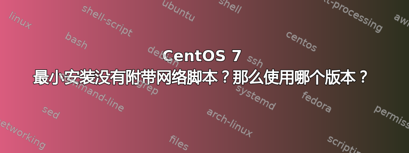 CentOS 7 最小安装没有附带网络脚本？那么使用哪个版本？