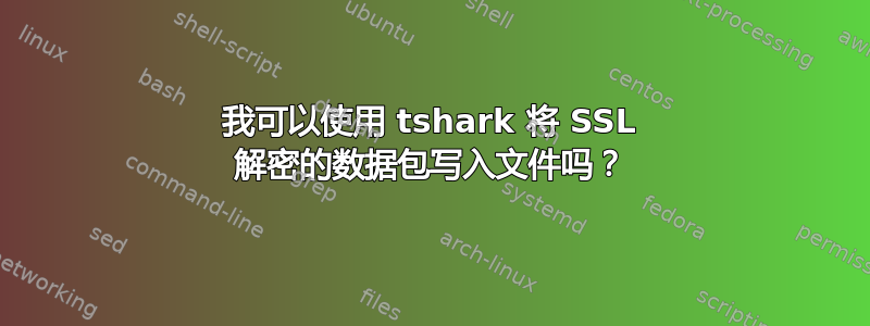 我可以使用 tshark 将 SSL 解密的数据包写入文件吗？