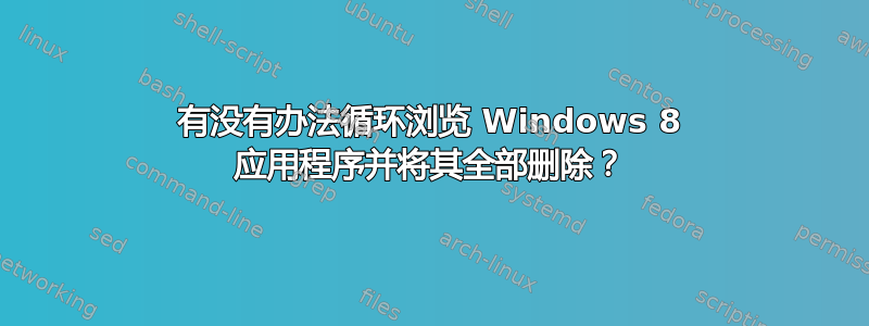 有没有办法循环浏览 Windows 8 应用程序并将其全部删除？