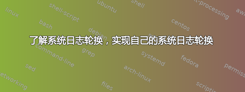 了解系统日志轮换，实现自己的系统日志轮换