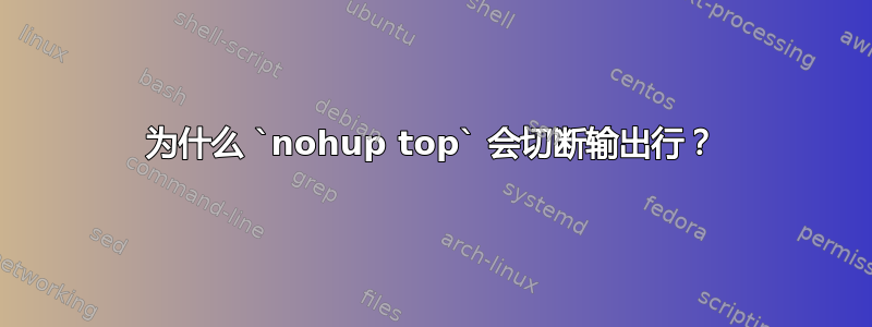 为什么 `nohup top` 会切断输出行？